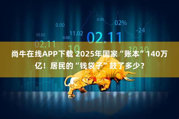 尚牛在线APP下载 2025年国家“账本”140万亿！居民的“钱袋子”鼓了多少？