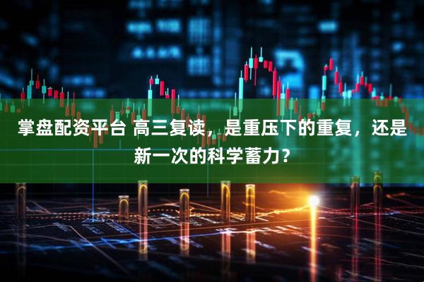 掌盘配资平台 高三复读，是重压下的重复，还是新一次的科学蓄力？