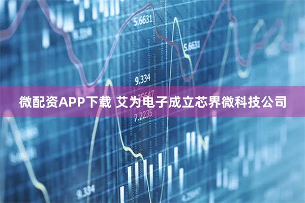 微配资APP下载 艾为电子成立芯界微科技公司